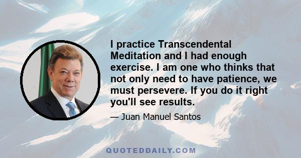 I practice Transcendental Meditation and I had enough exercise. I am one who thinks that not only need to have patience, we must persevere. If you do it right you'll see results.