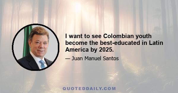 I want to see Colombian youth become the best-educated in Latin America by 2025.