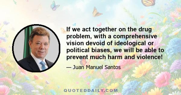 If we act together on the drug problem, with a comprehensive vision devoid of ideological or political biases, we will be able to prevent much harm and violence!