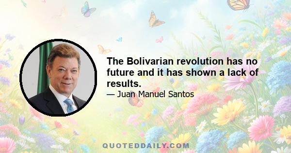 The Bolivarian revolution has no future and it has shown a lack of results.