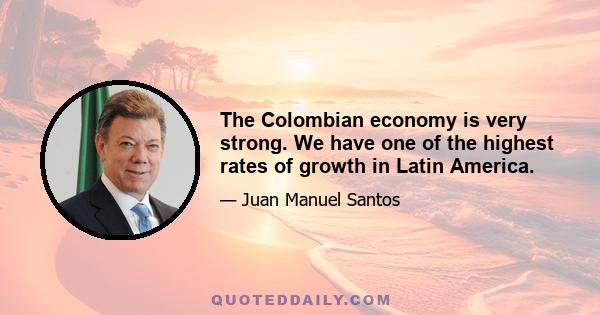 The Colombian economy is very strong. We have one of the highest rates of growth in Latin America.