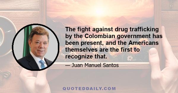 The fight against drug trafficking by the Colombian government has been present, and the Americans themselves are the first to recognize that.