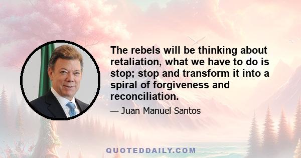 The rebels will be thinking about retaliation, what we have to do is stop; stop and transform it into a spiral of forgiveness and reconciliation.