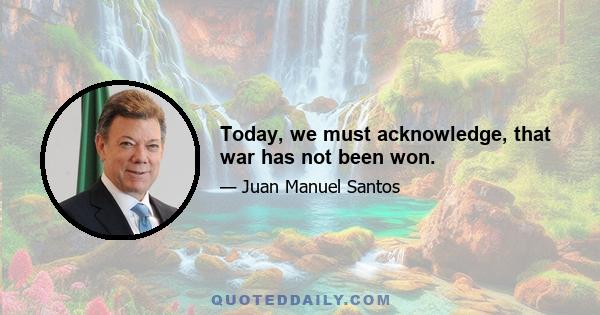 Today, we must acknowledge, that war has not been won.