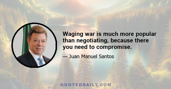 Waging war is much more popular than negotiating, because there you need to compromise.