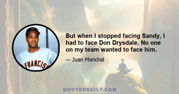 But when I stopped facing Sandy, I had to face Don Drysdale. No one on my team wanted to face him.