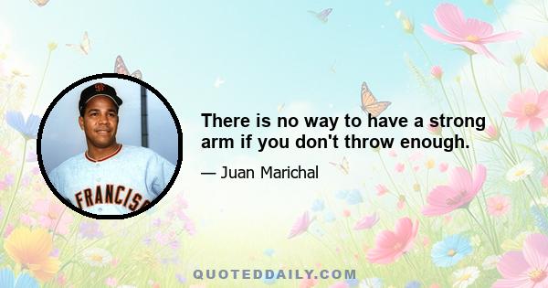 There is no way to have a strong arm if you don't throw enough.