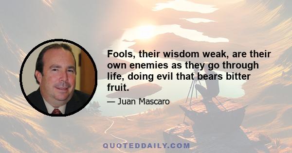 Fools, their wisdom weak, are their own enemies as they go through life, doing evil that bears bitter fruit.