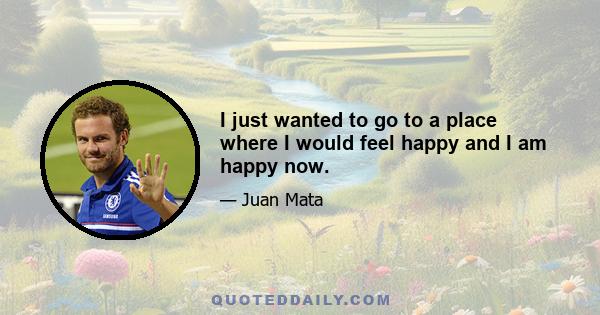 I just wanted to go to a place where I would feel happy and I am happy now.