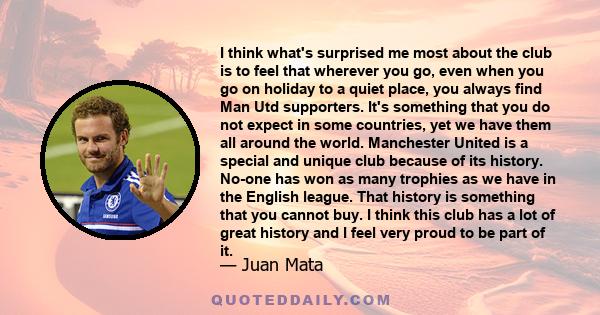 I think what's surprised me most about the club is to feel that wherever you go, even when you go on holiday to a quiet place, you always find Man Utd supporters. It's something that you do not expect in some countries, 