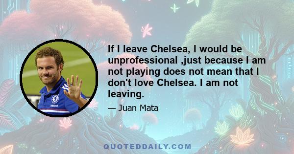 If I leave Chelsea, I would be unprofessional ,just because I am not playing does not mean that I don't love Chelsea. I am not leaving.