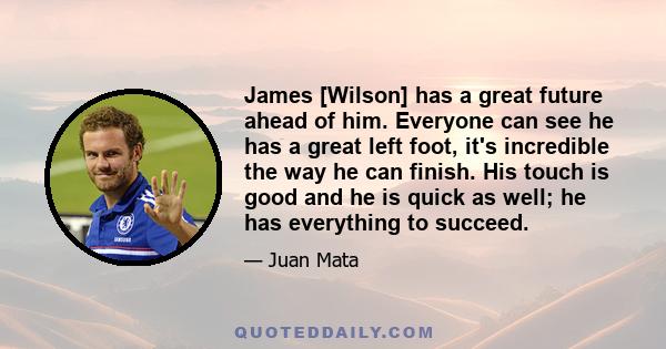 James [Wilson] has a great future ahead of him. Everyone can see he has a great left foot, it's incredible the way he can finish. His touch is good and he is quick as well; he has everything to succeed.