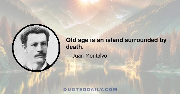 Old age is an island surrounded by death.