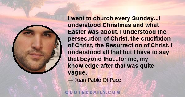 I went to church every Sunday...I understood Christmas and what Easter was about. I understood the persecution of Christ, the crucifixion of Christ, the Resurrection of Christ. I understood all that but I have to say