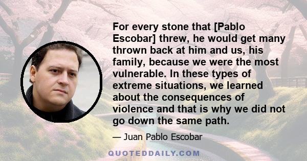 For every stone that [Pablo Escobar] threw, he would get many thrown back at him and us, his family, because we were the most vulnerable. In these types of extreme situations, we learned about the consequences of