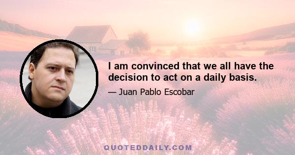 I am convinced that we all have the decision to act on a daily basis.