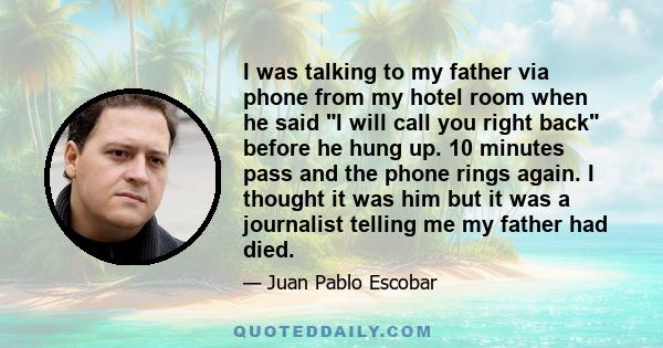 I was talking to my father via phone from my hotel room when he said I will call you right back before he hung up. 10 minutes pass and the phone rings again. I thought it was him but it was a journalist telling me my