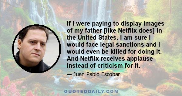 If I were paying to display images of my father [like Netflix does] in the United States, I am sure I would face legal sanctions and I would even be killed for doing it. And Netflix receives applause instead of