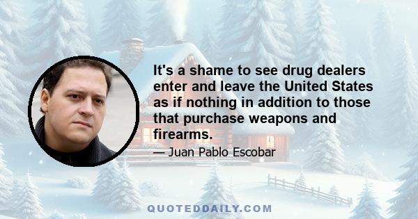 It's a shame to see drug dealers enter and leave the United States as if nothing in addition to those that purchase weapons and firearms.