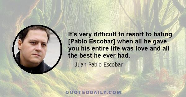 It's very difficult to resort to hating [Pablo Escobar] when all he gave you his entire life was love and all the best he ever had.