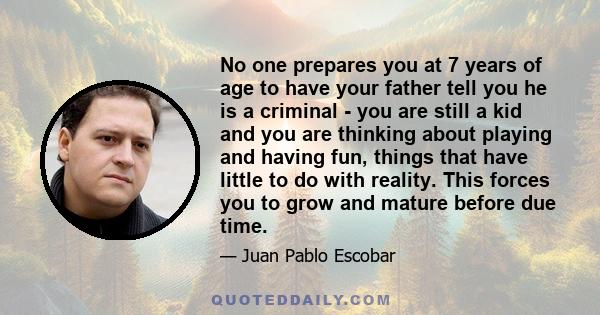 No one prepares you at 7 years of age to have your father tell you he is a criminal - you are still a kid and you are thinking about playing and having fun, things that have little to do with reality. This forces you to 