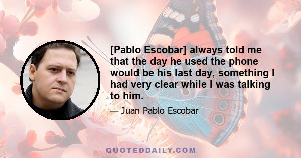 [Pablo Escobar] always told me that the day he used the phone would be his last day, something I had very clear while I was talking to him.