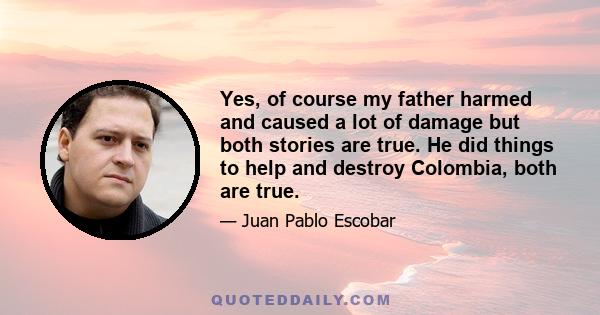 Yes, of course my father harmed and caused a lot of damage but both stories are true. He did things to help and destroy Colombia, both are true.