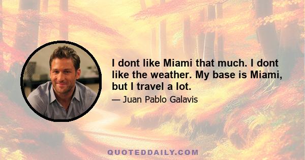 I dont like Miami that much. I dont like the weather. My base is Miami, but I travel a lot.