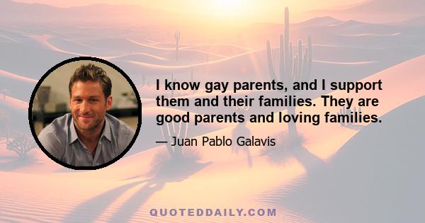 I know gay parents, and I support them and their families. They are good parents and loving families.