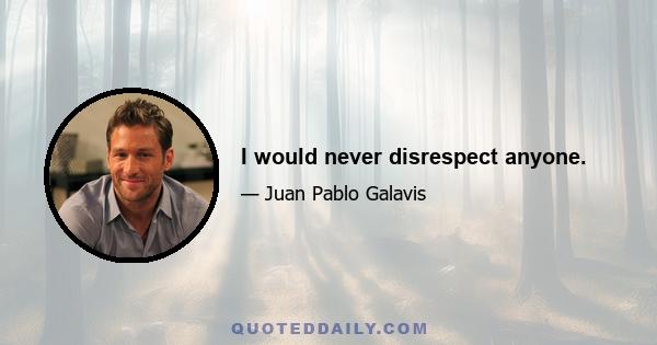 I would never disrespect anyone.