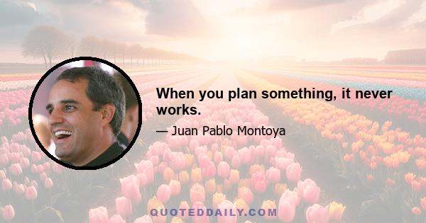 When you plan something, it never works.