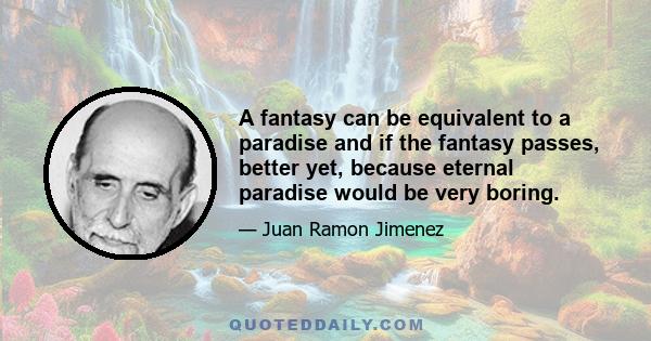 A fantasy can be equivalent to a paradise and if the fantasy passes, better yet, because eternal paradise would be very boring.