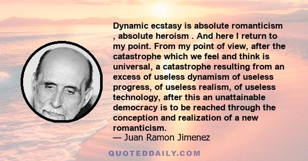 Dynamic ecstasy is absolute romanticism , absolute heroism . And here I return to my point. From my point of view, after the catastrophe which we feel and think is universal, a catastrophe resulting from an excess of