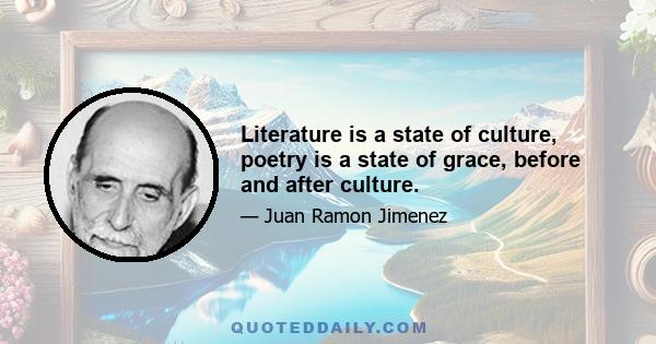 Literature is a state of culture, poetry is a state of grace, before and after culture.