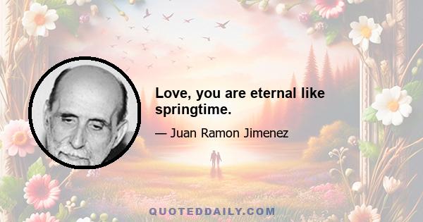 Love, you are eternal like springtime.