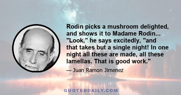 Rodin picks a mushroom delighted, and shows it to Madame Rodin... Look, he says excitedly, and that takes but a single night! In one night all these are made, all these lamellas. That is good work.