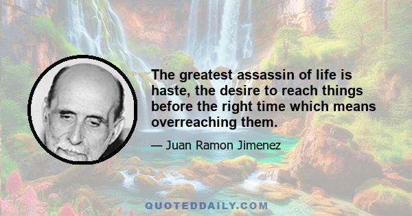 The greatest assassin of life is haste, the desire to reach things before the right time which means overreaching them.