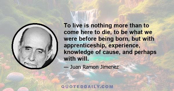 To live is nothing more than to come here to die, to be what we were before being born, but with apprenticeship, experience, knowledge of cause, and perhaps with will.