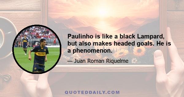 Paulinho is like a black Lampard, but also makes headed goals. He is a phenomenon.