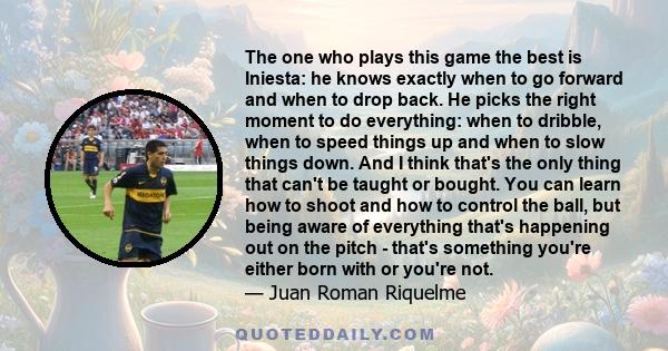 The one who plays this game the best is Iniesta: he knows exactly when to go forward and when to drop back. He picks the right moment to do everything: when to dribble, when to speed things up and when to slow things