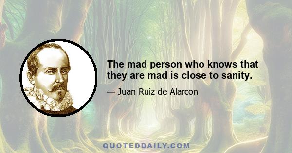 The mad person who knows that they are mad is close to sanity.