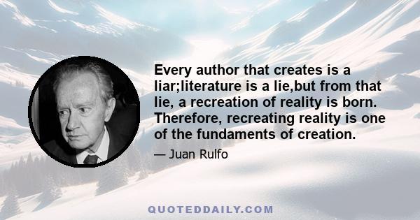 Every author that creates is a liar;literature is a lie,but from that lie, a recreation of reality is born. Therefore, recreating reality is one of the fundaments of creation.