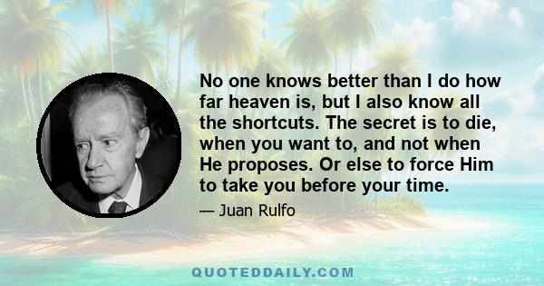 No one knows better than I do how far heaven is, but I also know all the shortcuts. The secret is to die, when you want to, and not when He proposes. Or else to force Him to take you before your time.