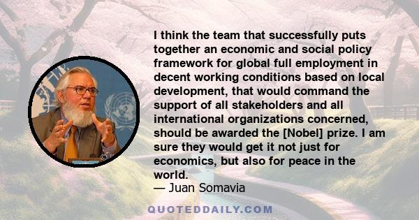 I think the team that successfully puts together an economic and social policy framework for global full employment in decent working conditions based on local development, that would command the support of all