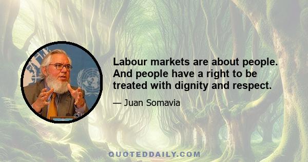 Labour markets are about people. And people have a right to be treated with dignity and respect.