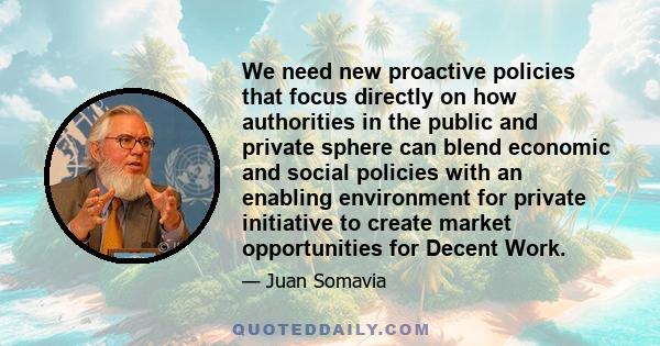 We need new proactive policies that focus directly on how authorities in the public and private sphere can blend economic and social policies with an enabling environment for private initiative to create market