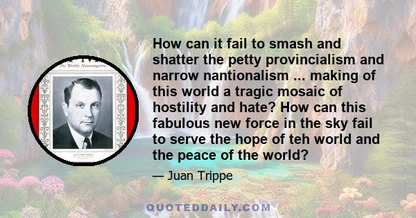 How can it fail to smash and shatter the petty provincialism and narrow nantionalism ... making of this world a tragic mosaic of hostility and hate? How can this fabulous new force in the sky fail to serve the hope of