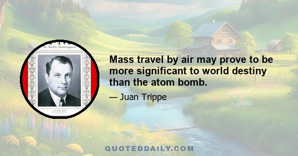 Mass travel by air may prove to be more significant to world destiny than the atom bomb.