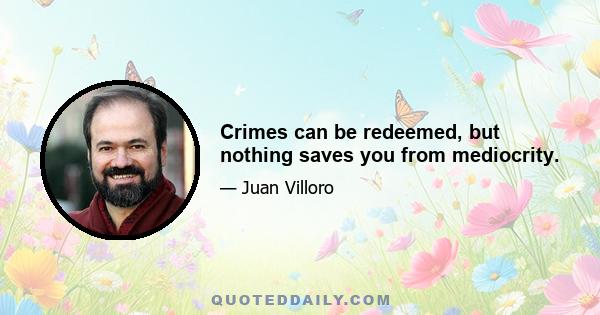 Crimes can be redeemed, but nothing saves you from mediocrity.