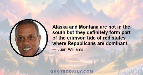 Alaska and Montana are not in the south but they definitely form part of the crimson tide of red states where Republicans are dominant.